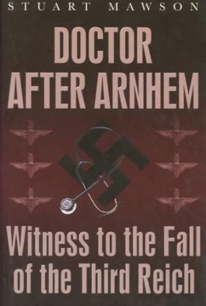Doctor after Arnhem Witness to the Fall of the Third Reich By Stuart Mawson
